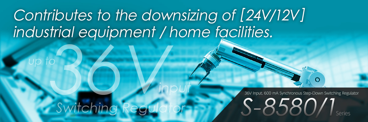 S-8580/1 - Contributes to the downsizing of [24V/12V] industrial equipment / home facilities. 36V Input, 600 mA Synchronous Step-Down Switching Regulator S-8580/1 Series