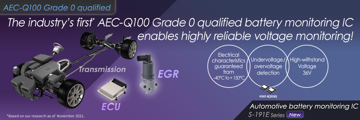 The industry’s first* AEC-Q100 Grade 0 qualified battery monitoring IC enables highly reliable voltage monitoring! S-191exxxxs Series