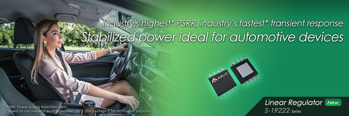 Industry’s highest* PSRR, industry’s fastest* transient response Stabilized power ideal for automotive devices S-19222 Series