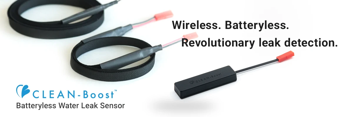Wireless. Batteryless. Revolutionary leak detection. CLEAN-Boost Batteryless Water Leak Sensor. Wireless. Batteryless. Revolutionary leak detection. CLEAN-Boost Batteryless Water Leak Sensor.