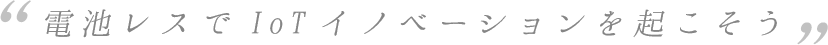 電池レスでIoTイノベーションを起こそう